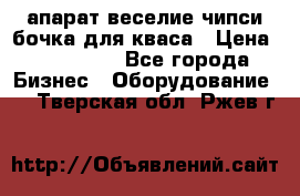 апарат веселие чипси.бочка для кваса › Цена ­ 100 000 - Все города Бизнес » Оборудование   . Тверская обл.,Ржев г.